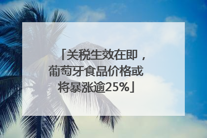 关税生效在即，葡萄牙食品价格或将暴涨逾25%